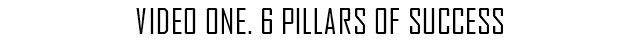 VIDEO ONE. 6 PILLARS OF SUCCESS