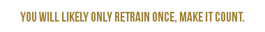 &nbsp;You will likely only retrain once, make it count. 